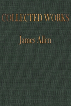 The COLLECTED WORKS of JAMES ALLEN: Complete Works of James Allen, Essays and Narratives, Huge Volume