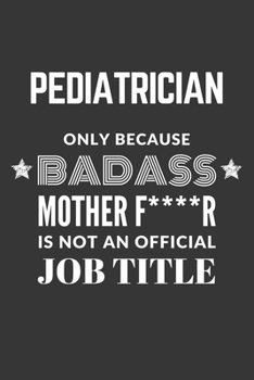 Pediatrician Only Because Badass Mother F****R Is Not An Official Job Title Notebook: Lined Journal, 120 Pages, 6 x 9, Matte Finish