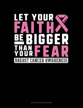 Let Your Faith Be Bigger Than Your Fear Breast Cancer Awareness: Unruled Composition Book