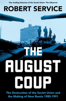 The August Coup: The Destruction of the Soviet Union and the Making of New Russia 1985-1991