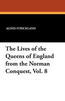 Lives of the Queens of England: From the Norman Conquest, with Anecdotes of Their Courts, Now First Published from Official Records and Other Public Documents, Private as Well as Public (Vol. VIII)