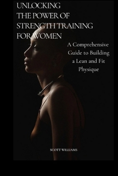 Paperback Unlocking the Power of Strength Training for Women: A Comprehensive Guide to Building a Lean and Fit Physique: Empowering Women to Sculpt Their Ideal Book