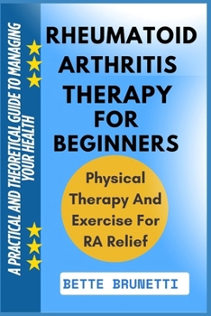 RHEUMATOID ARTHRITIS THERAPY FOR BEGINNERS: A Practical And Theoretical Guide To Managing Your Health