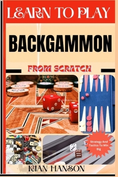 LEARN TO PLAY BACKGAMMON FROM SCRATCH: Demystify Guide To Play Backgammon Like A Pro, Master The Rules, Variations & Secret Tricks And Strategies To Win Big For Beginners