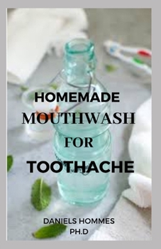 HOMEMADE MOUTHWASH FOR TOOTHACHE: How to Make Natural and Organic Mouthwash/Toothpaste At Home For Toothache and Other Dental Care