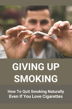 Paperback Giving Up Smoking: How To Quit Smoking Naturally Even If You Love Cigarettes: Help To Stop Smoking Cigarettes Book