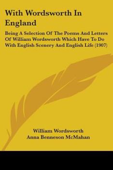 With Wordsworth In England: Being A Selection Of The Poems And Letters Of William Wordsworth Which Have To Do With English Scenery And English Life (1907)