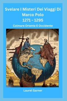 Svelare I Misteri Dei Viaggi Di Marco Polo 1271 - 1295: Colmare Oriente E Occidente