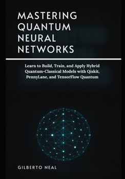 Paperback Mastering Quantum Neural Networks: Learn to Build, Train, and Apply Hybrid Quantum-Classical Models with Qiskit, PennyLane, and TensorFlow Quantum Book