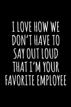 I Love How We Don't Have to Say Out Loud That I'm Your Favorite Employee: 6x9 120 Page Lined Composition Notebook Funny Boss Gift