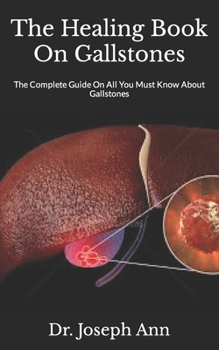 The Healing Book On Gallstones: The Complete Guide On All You Must Know About Gallstones