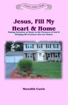 Paperback Jesus, Fill My Heart & Home: Making Ourselves at Home in the Presence of God and Bringing His Presence into Our Homes Book