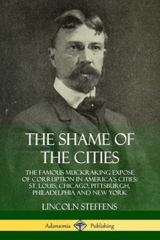 Paperback The Shame of the Cities: The Famous Muckraking Expose of Corruption in America's Cities: St. Louis, Chicago, Pittsburgh, Philadelphia and New Y Book