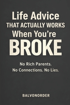 Life Advice That Actually Works When You’re Broke: No Rich Parents. No Connections. No Lies.