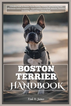 BOSTON TERRIER HANDBOOK: A Detailed Guide for Boston Terrier Raising, Training, and Nurturing Your Affectionate Canine Companion - Expert Guidance on Health, Behavior, Nutrition, Grooming, and Bonding