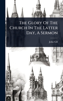 The glory of the church in the latter day: a sermon preached to the society which support the Wednesday's evening-lecture, in Great East-Cheap, Decemb'. 27th, 1752,... By John Gill, D.D.