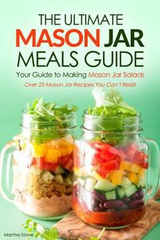 The Ultimate Mason Jar Meals Guide, Your Guide to Making Mason Jar Salads: Over 25 Mason Jar Recipes You Can't Resist