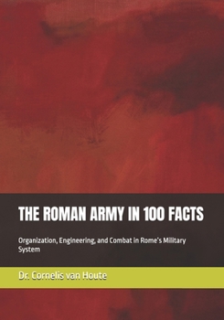 THE ROMAN ARMY IN 100 FACTS: Organization, Engineering, and Combat in Rome’s Military System (The Roman Way of Warfare (3-Volume Series))