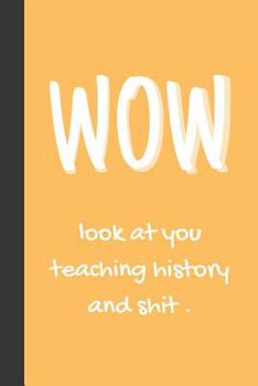 WOW - Look at You Teaching History and Shit : Funny Novelty Gift for History Teachers & History Professors