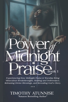 Power of Midnight Praise - Book 1: Experiencing How Midnight Praise & Worship Bring Miraculous Breakthroughs, Healing and Deliverance, Releasing Divine Blessings, and Revealing God's Glory