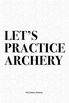 Let's Practice Archery: A 6x9 Inch Diary Notebook Journal With A Bold Text Font Slogan On A Matte Cover and 120 Blank Lined Pages Makes A Great Alternative To A Card