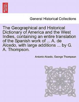 The Geographical and Historical Dictionary of America and the West Indies, containing an entire translation of the Spanish work of ... A. de Alcedo, with large additions ... by G. A. Thompson.