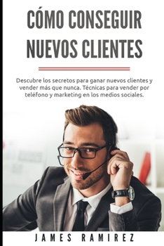 C�mo conseguir nuevos clientes: Descubre los secretos para ganar nuevos clientes y vender m�s que nunca. T�cnicas para vender por tel�fono y marketing en los medios sociales.