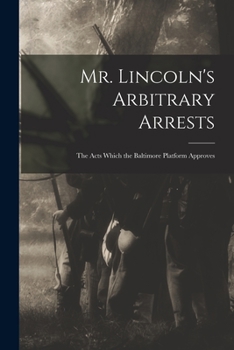 Paperback Mr. Lincoln's Arbitrary Arrests: the Acts Which the Baltimore Platform Approves Book