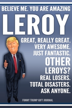Funny Trump Journal - Believe Me. You Are Amazing Leroy Great, Really Great. Very Awesome. Just Fantastic. Other Leroys? Real Losers. Total Disasters. ... Name Gift Trump Gag Gift Notebook