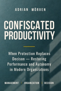 Paperback Confiscated Productivity: When Protection replaces Decison - Restoring Performance and Autonomy in Modern Organizations Book