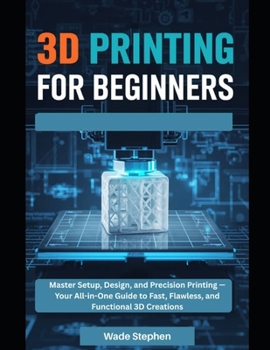Paperback 3D Printing For Beginners: Master Setup, Design, and Precision Printing-Your All-in-One Guide to Fast, Flawless, and Functional 3D Creations Book