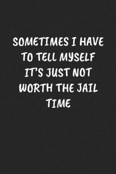 SOMETIMES I HAVE TO TELL MYSELF IT’S JUST NOT WORTH THE JAIL TIME: Funny Sarcastic Coworker Journal - Blank Lined Gift Notebook