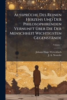 Aussprüche Des Reinen Herzens Und Der Philosophirenden Vernunft Über Die Der Menschheit Wichtigsten Gegenstände, Volume 1