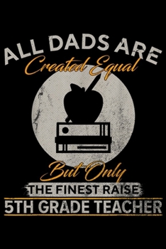 all dads are created equal but only the finest raise 5TH Grade Teacher: Vintage The Finest Dads Raise 5TH Grade Teacher Funny Gift  Journal/Notebook Blank Lined Ruled 6x9 100 Pages