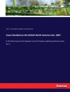 Cases Decided on the British North America Act, 1867, in the Privy Council, the Supreme Court of Canada, and the Provincial Courts; Volume 3