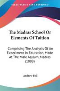Paperback The Madras School Or Elements Of Tuition: Comprising The Analysis Of An Experiment In Education, Made At The Male Asylum, Madras (1808) Book