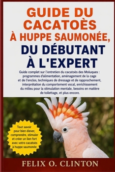GUIDE DU CACATOÈS À HUPPE SAUMONÉE, DU DÉBUTANT À L'EXPERT: Guide complet sur l'entretien du cacatoès des Moluques : programmes d'alimentation, ... interprétation du comporteme (French Edition)