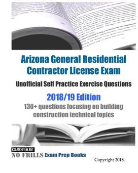 Paperback Arizona General Residential Contractor License Exam Unofficial Self Practice Exercise Questions 2018/19 Edition: 130+ questions focusing on building c Book