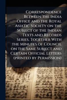 Correspondence between the India Office and the Royal Asiatic Society on the subject of the Indian texts and records series, together with the Minutes ... official letters