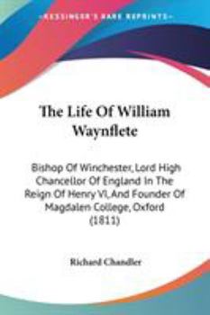 Paperback The Life Of William Waynflete: Bishop Of Winchester, Lord High Chancellor Of England In The Reign Of Henry VI, And Founder Of Magdalen College, Oxfor Book