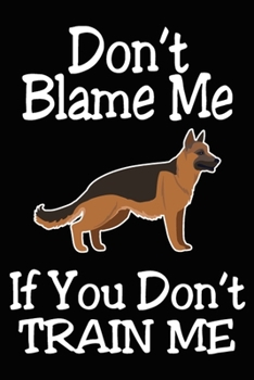 Don't Blame Me If You Don't Train Me: German Shepherd Training Log Book gifts. Best Dog Trainer Log Book gifts For Dog Lovers who loves German ... Trainer Log Book Gifts is the perfect gifts.