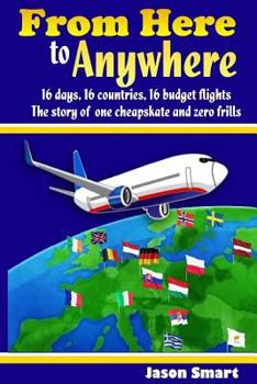 Paperback From Here to Anywhere: 16 Days, 16 Countries, 16 Budget Flights: The Story of One Cheapskate and Zero Frills Book