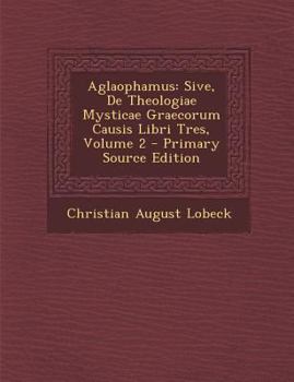 Aglaophamus, Sive de Theologiae Mysticae Graecorim Causis, Vol. 2: Libri Tres; Idemque Poetrarum Orphicorum Dispersas Reliquias Collegit (Classic Reprint)