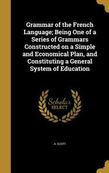 Hardcover Grammar of the French Language; Being One of a Series of Grammars Constructed on a Simple and Economical Plan, and Constituting a General System of Ed Book