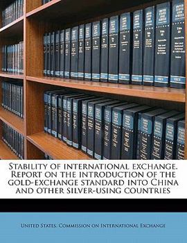 Stability Of International Exchange: Report On The Introduction Of The Gold-exchange Standard Into China And Other Silver-using Countries