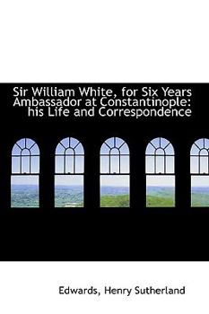 Paperback Sir William White, for Six Years Ambassador at Constantinople: His Life and Correspondence Book