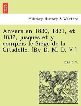 Paperback Anvers En 1830, 1831, Et 1832, Jusques Et y Compris Le Sie GE de La Citadelle. [By D. M. D. V.] [French] Book