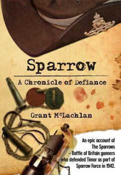 Paperback Sparrow - A Chronicle of Defiance: An epic account of The Sparrows - Battle of Britain gunners who defended Timor in 1942 as part of Sparrow Force. Book