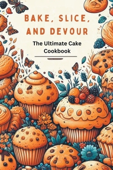 Bake, Slice, and Devour: The Ultimate Cake Cookbook