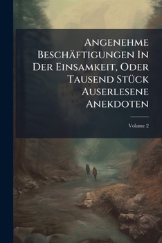 Paperback Angenehme Beschäftigungen In Der Einsamkeit, Oder Tausend Stück Auserlesene Anekdoten; Volume 2 Book